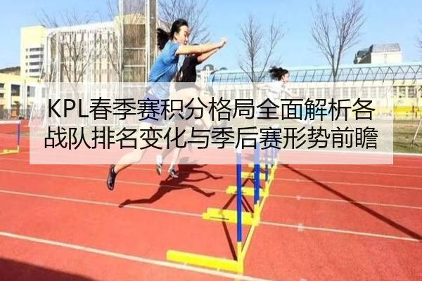 KPL春季赛积分格局全面解析各战队排名变化与季后赛形势前瞻