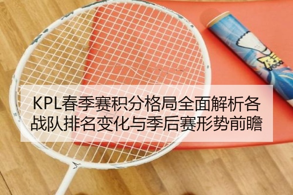 KPL春季赛积分格局全面解析各战队排名变化与季后赛形势前瞻