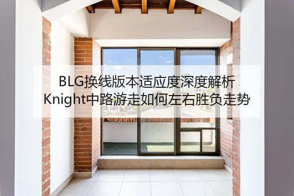 BLG换线版本适应度深度解析 Knight中路游走如何左右胜负走势