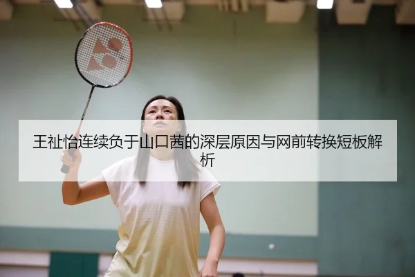 王祉怡连续负于山口茜的深层原因与网前转换短板解析